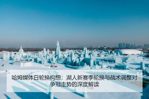 哈姆媒体日轮换构想：湖人新赛季轮换与战术调整对争冠走势的深度解读