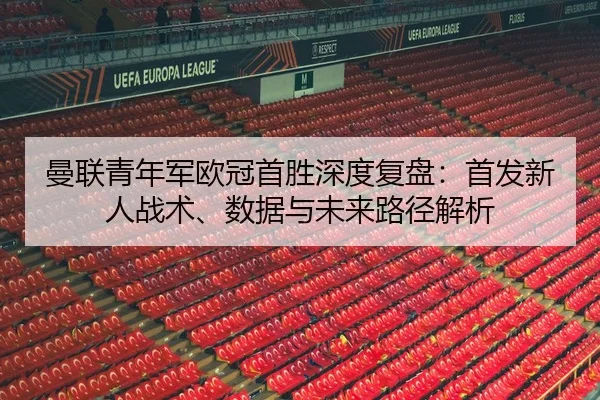 曼联青年军欧冠首胜深度复盘：首发新人战术、数据与未来路径解析