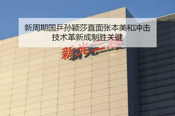 新周期国乒孙颖莎直面张本美和冲击 技术革新成制胜关键